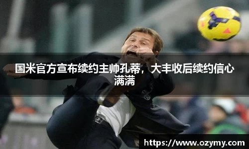 国米官方宣布续约主帅孔蒂，大丰收后续约信心满满