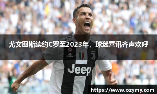 尤文图斯续约C罗至2023年，球迷喜讯齐声欢呼