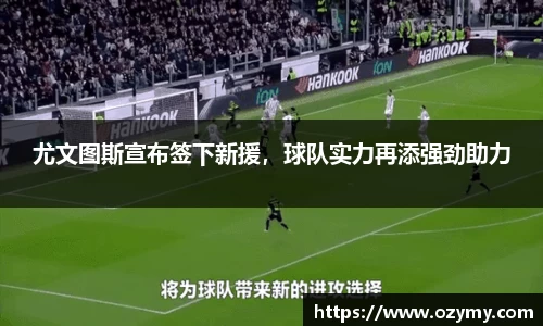 尤文图斯宣布签下新援，球队实力再添强劲助力