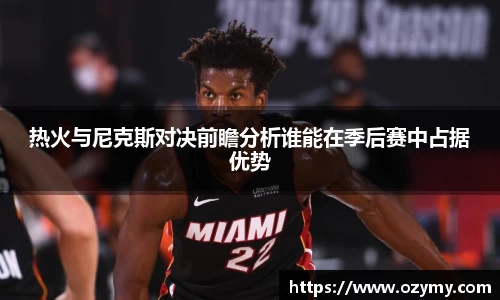 热火与尼克斯对决前瞻分析谁能在季后赛中占据优势