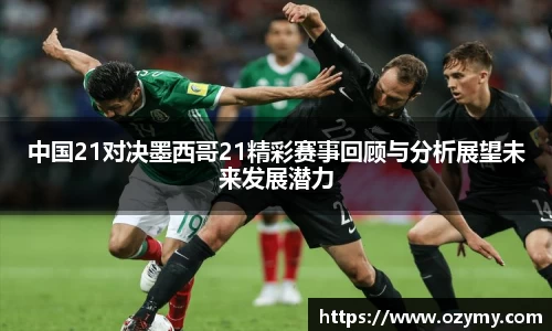 中国21对决墨西哥21精彩赛事回顾与分析展望未来发展潜力