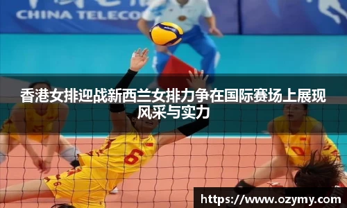 香港女排迎战新西兰女排力争在国际赛场上展现风采与实力