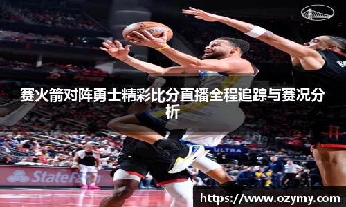 赛火箭对阵勇士精彩比分直播全程追踪与赛况分析