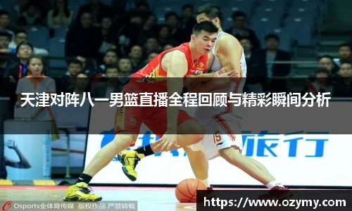 天津对阵八一男篮直播全程回顾与精彩瞬间分析