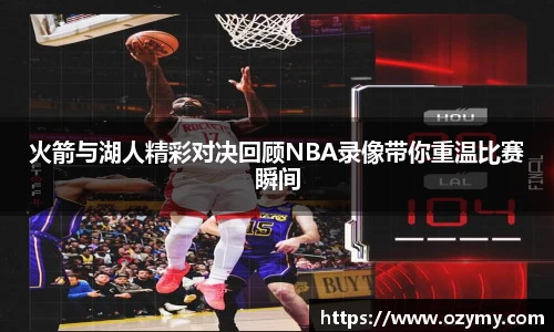火箭与湖人精彩对决回顾NBA录像带你重温比赛瞬间