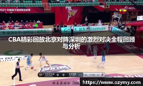 CBA精彩回放北京对阵深圳的激烈对决全程回顾与分析