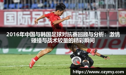 2016年中国与韩国足球对抗赛回顾与分析：激情碰撞与战术较量的精彩瞬间
