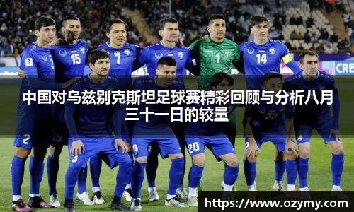 中国对乌兹别克斯坦足球赛精彩回顾与分析八月三十一日的较量