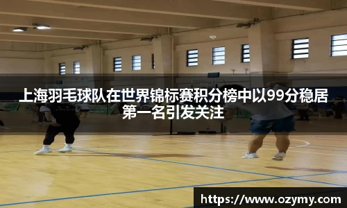 上海羽毛球队在世界锦标赛积分榜中以99分稳居第一名引发关注