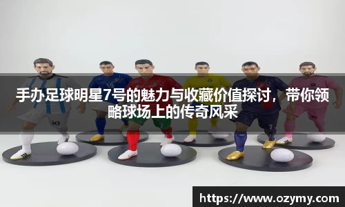 手办足球明星7号的魅力与收藏价值探讨，带你领略球场上的传奇风采