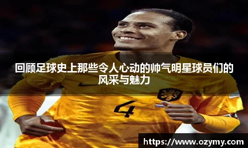 回顾足球史上那些令人心动的帅气明星球员们的风采与魅力