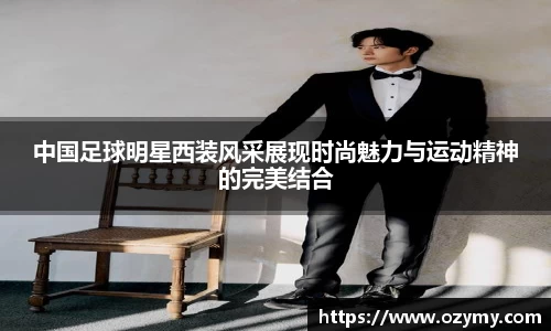 中国足球明星西装风采展现时尚魅力与运动精神的完美结合