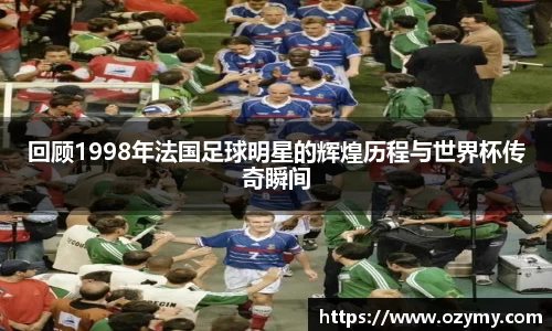 回顾1998年法国足球明星的辉煌历程与世界杯传奇瞬间